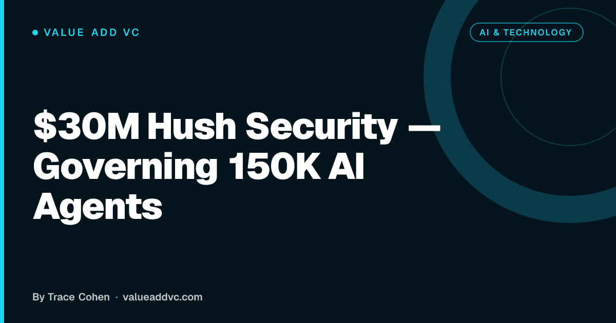 $30M Hush Security — Governing 150K AI Agents. Value Add VC article card by Trace Cohen